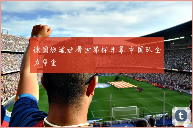 德国短道速滑世界杯开幕 中国队全力争金