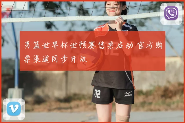 男篮世界杯世预赛售票启动 官方购票渠道同步开放