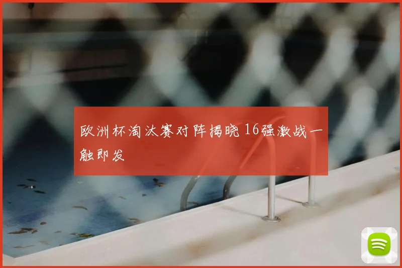 欧洲杯淘汰赛对阵揭晓 16强激战一触即发