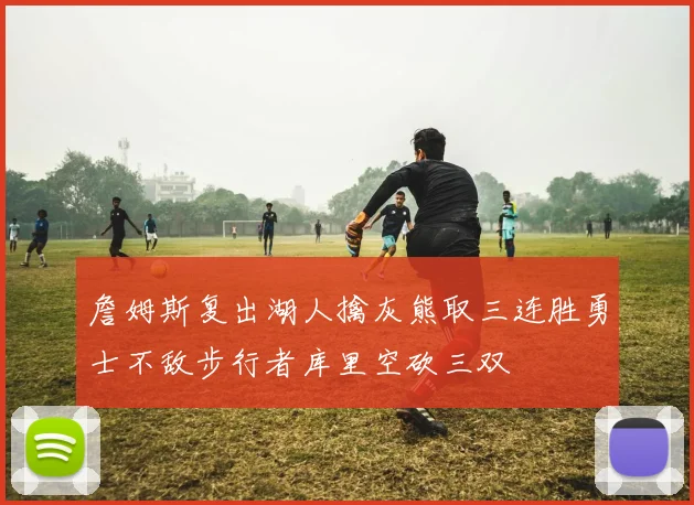 詹姆斯复出湖人擒灰熊取三连胜勇士不敌步行者库里空砍三双
