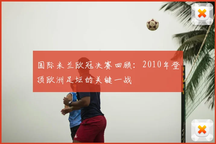 国际米兰欧冠决赛回顾：2010年登顶欧洲足坛的关键一战