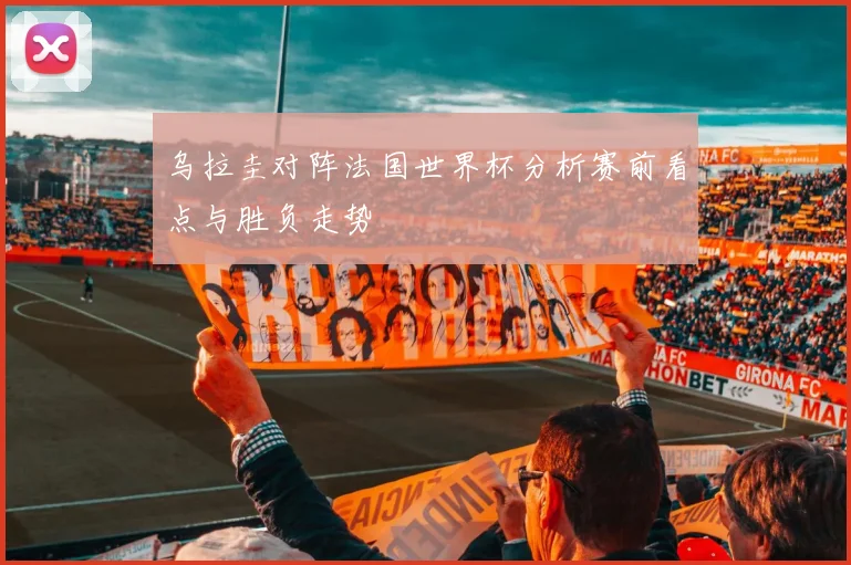 乌拉圭对阵法国世界杯分析赛前看点与胜负走势