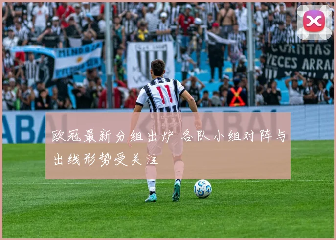 欧冠最新分组出炉 各队小组对阵与出线形势受关注