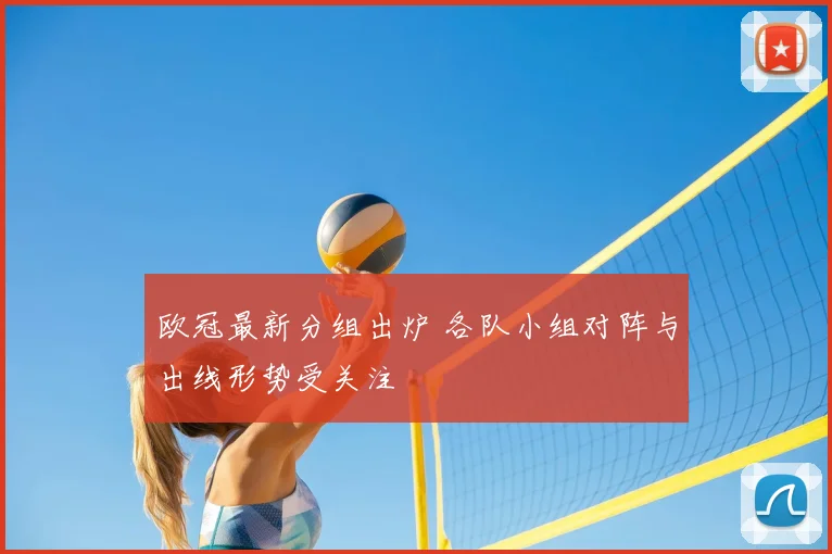 欧冠最新分组出炉 各队小组对阵与出线形势受关注