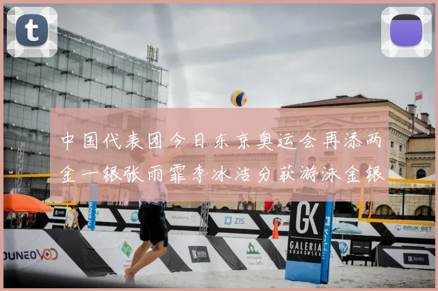 中国代表团今日东京奥运会再添两金一银张雨霏李冰洁分获游泳金银牌