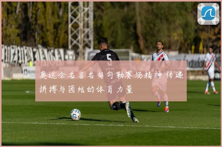 奥运会名言名句勾勒赛场精神 传递拼搏与团结的体育力量