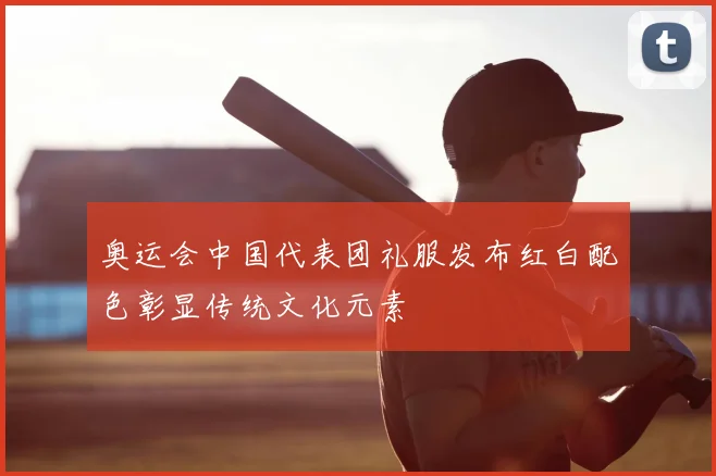 奥运会中国代表团礼服发布红白配色彰显传统文化元素