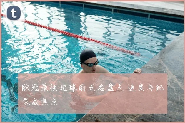 欧冠最快进球前五名盘点 速度与纪录成焦点