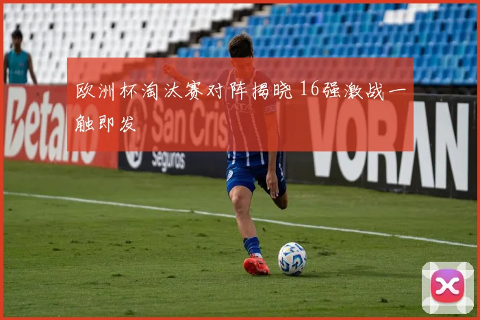 欧洲杯淘汰赛对阵揭晓 16强激战一触即发
