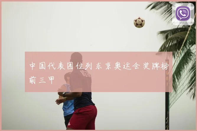 中国代表团位列东京奥运会奖牌榜前三甲