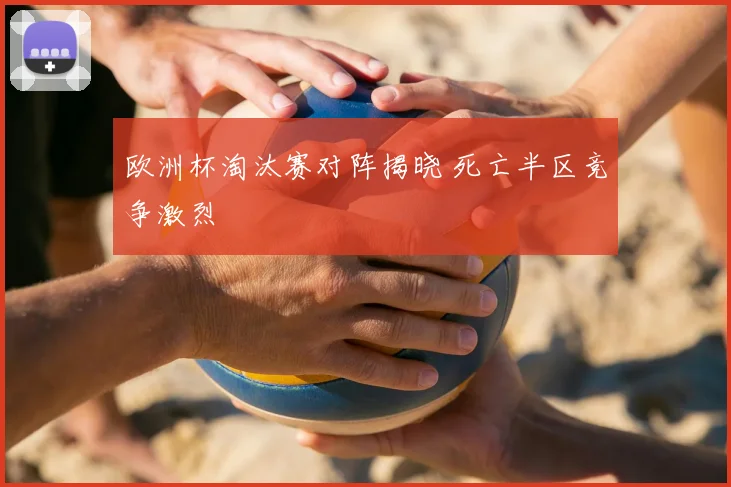 欧洲杯淘汰赛对阵揭晓 死亡半区竞争激烈
