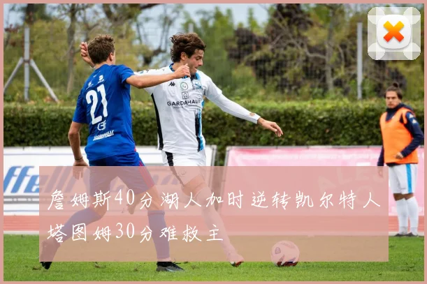 詹姆斯40分湖人加时逆转凯尔特人塔图姆30分难救主
