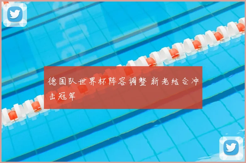 德国队世界杯阵容调整 新老结合冲击冠军