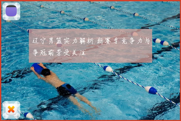 辽宁男篮实力解析 新赛季竞争力与争冠前景受关注