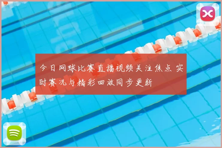 今日网球比赛直播视频关注焦点 实时赛况与精彩回放同步更新