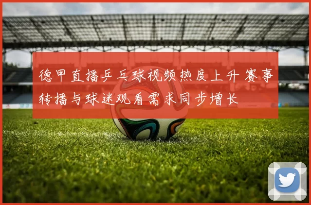 德甲直播乒乓球视频热度上升 赛事转播与球迷观看需求同步增长