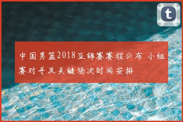 中国男篮2018亚锦赛赛程公布 小组赛对手及关键场次时间安排