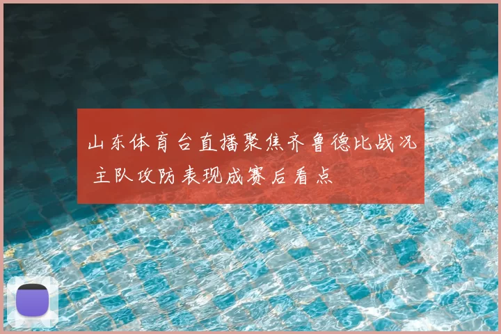 山东体育台直播聚焦齐鲁德比战况 主队攻防表现成赛后看点