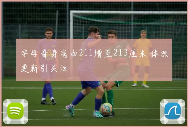 字母哥身高由211增至213厘米 体测更新引关注