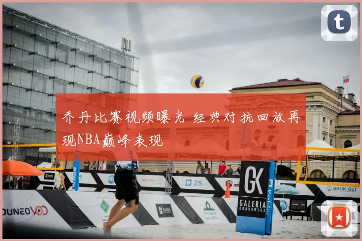 乔丹比赛视频曝光 经典对抗回放再现NBA巅峰表现