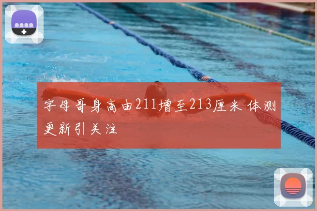 字母哥身高由211增至213厘米 体测更新引关注