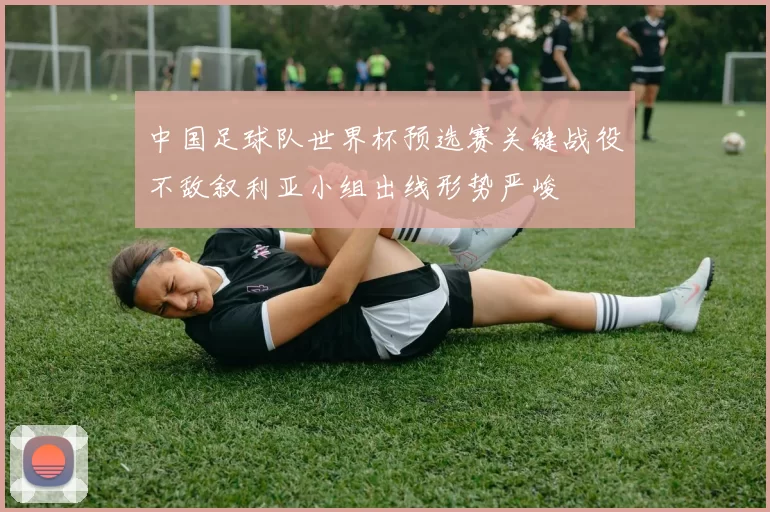 中国足球队世界杯预选赛关键战役不敌叙利亚小组出线形势严峻