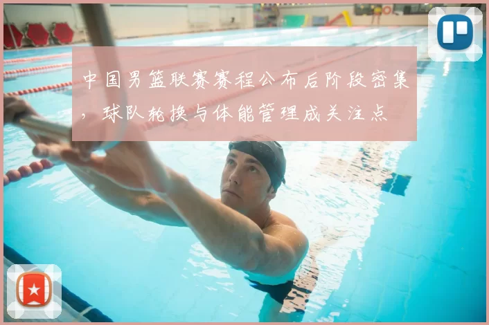 中国男篮联赛赛程公布后阶段密集，球队轮换与体能管理成关注点