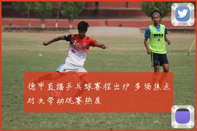 德甲直播乒乓球赛程出炉 多场焦点对决带动观赛热度