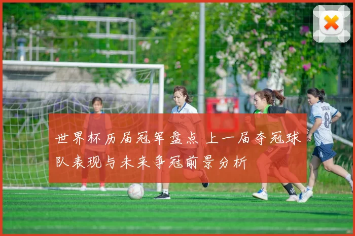 世界杯历届冠军盘点 上一届夺冠球队表现与未来争冠前景分析