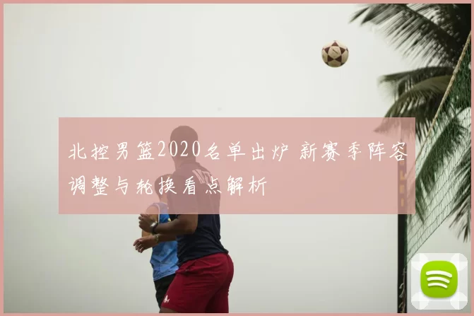 北控男篮2020名单出炉 新赛季阵容调整与轮换看点解析