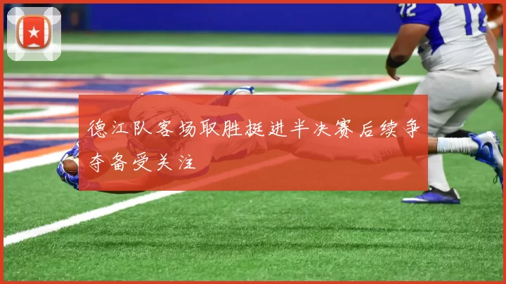 德江队客场取胜挺进半决赛后续争夺备受关注