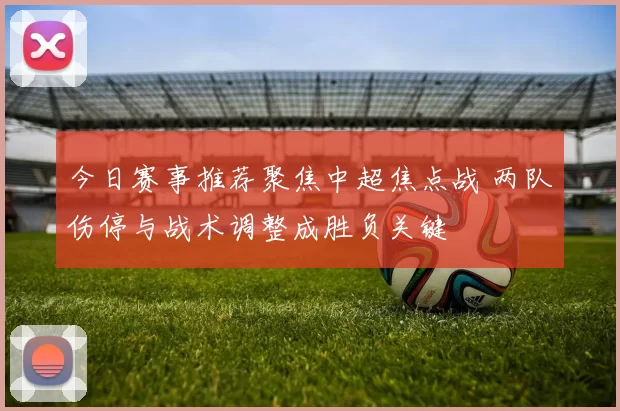 今日赛事推荐聚焦中超焦点战 两队伤停与战术调整成胜负关键