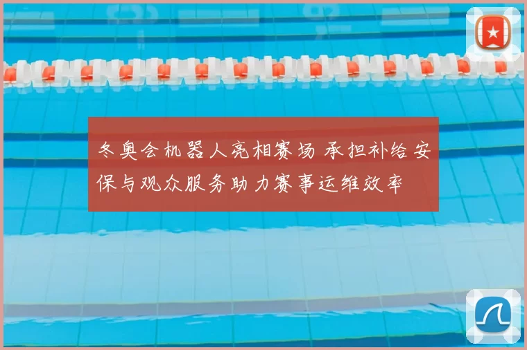 冬奥会机器人亮相赛场 承担补给安保与观众服务助力赛事运维效率