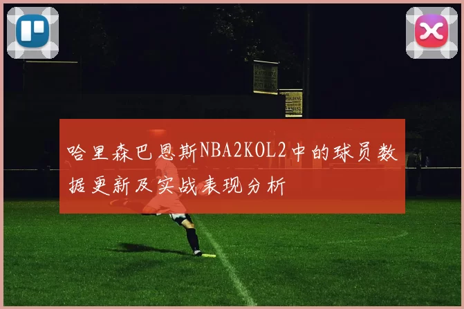 哈里森巴恩斯NBA2KOL2中的球员数据更新及实战表现分析