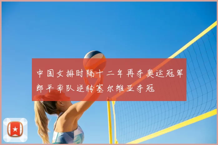 中国女排时隔十二年再夺奥运冠军郎平率队逆转塞尔维亚夺冠