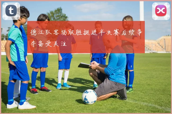 德江队客场取胜挺进半决赛后续争夺备受关注