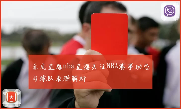 乐虎直播nba直播关注NBA赛事动态与球队表现解析