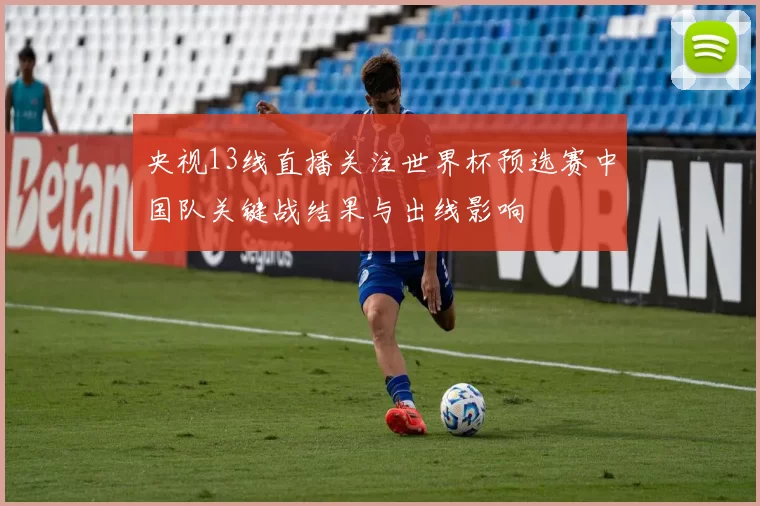 央视13线直播关注世界杯预选赛中国队关键战结果与出线影响