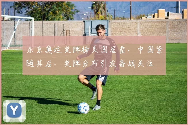东京奥运奖牌榜美国居首,中国紧随其后,奖牌分布引发备战关注