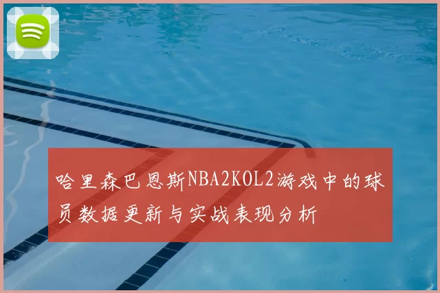 哈里森巴恩斯NBA2KOL2游戏中的球员数据更新与实战表现分析