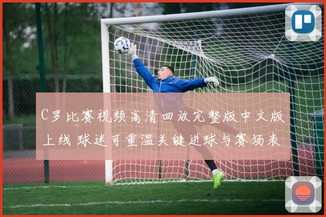 C罗比赛视频高清回放完整版中文版上线 球迷可重温关键进球与赛场表现