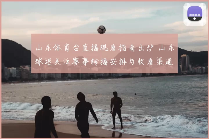 山东体育台直播观看指南出炉 山东球迷关注赛事转播安排与收看渠道
