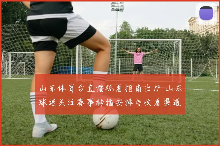 山东体育台直播观看指南出炉 山东球迷关注赛事转播安排与收看渠道
