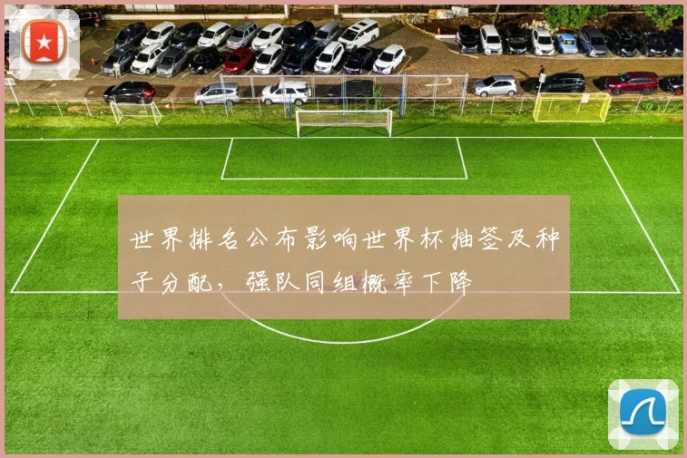 世界排名公布影响世界杯抽签及种子分配，强队同组概率下降