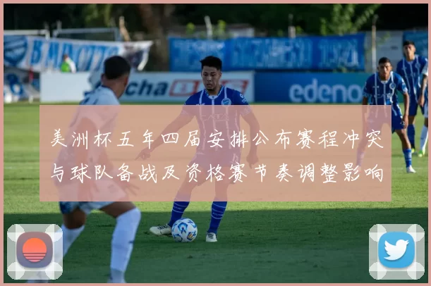 美洲杯五年四届安排公布赛程冲突与球队备战及资格赛节奏调整影响