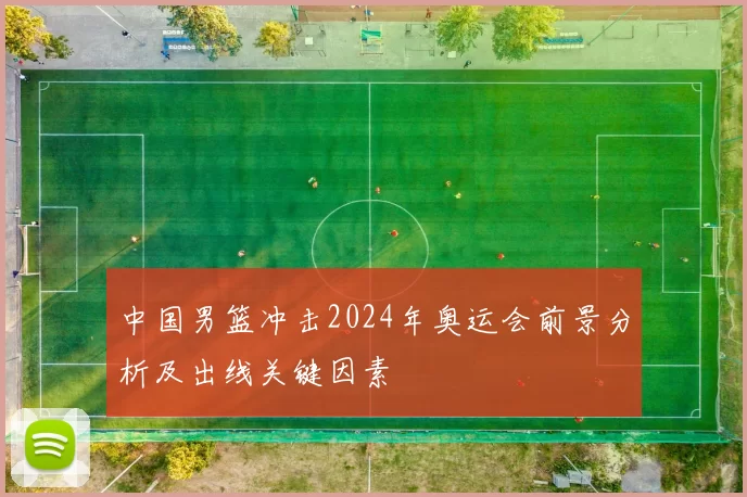 中国男篮冲击2024年奥运会前景分析及出线关键因素