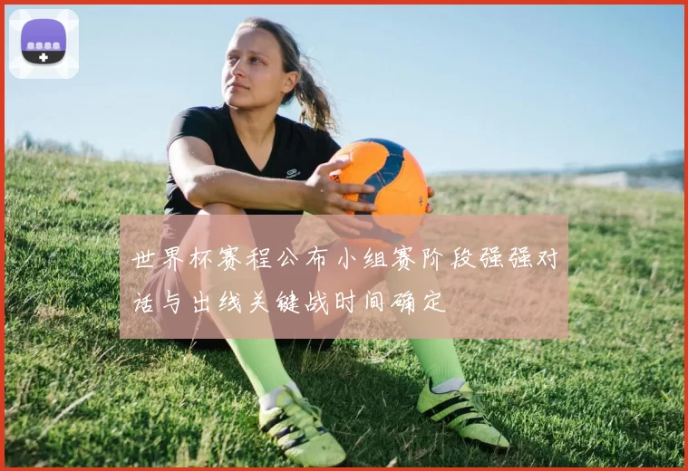世界杯赛程公布小组赛阶段强强对话与出线关键战时间确定