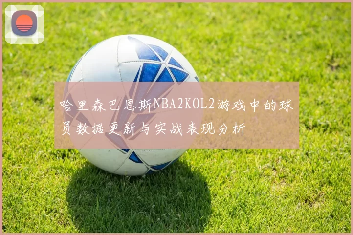 哈里森巴恩斯NBA2KOL2游戏中的球员数据更新与实战表现分析