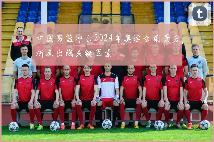 中国男篮冲击2024年奥运会前景分析及出线关键因素
