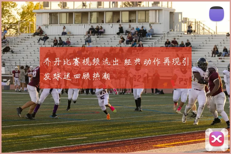 乔丹比赛视频流出 经典动作再现引发球迷回顾热潮